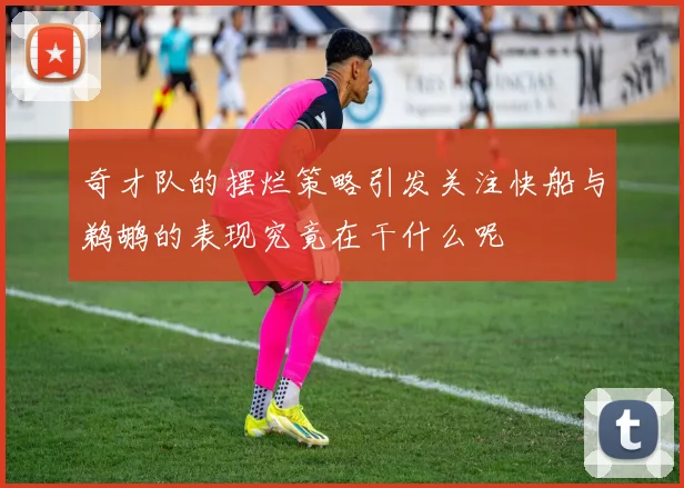 奇才队的摆烂策略引发关注快船与鹈鹕的表现究竟在干什么呢
