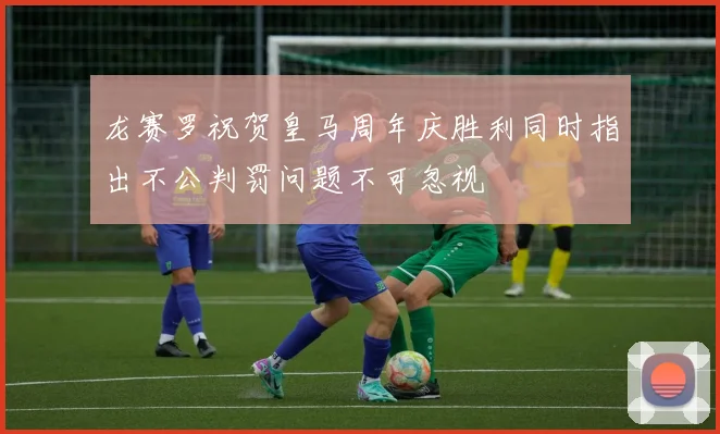 龙赛罗祝贺皇马周年庆胜利同时指出不公判罚问题不可忽视