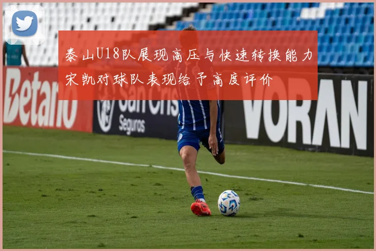 泰山U18队展现高压与快速转换能力宋凯对球队表现给予高度评价
