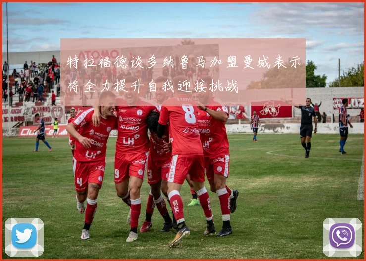 特拉福德谈多纳鲁马加盟曼城表示将全力提升自我迎接挑战