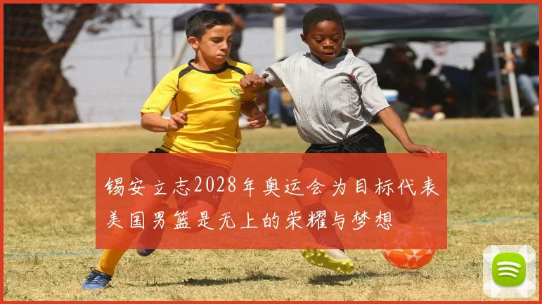 锡安立志2028年奥运会为目标代表美国男篮是无上的荣耀与梦想