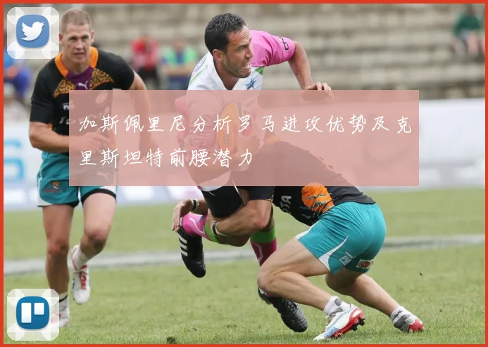 加斯佩里尼分析罗马进攻优势及克里斯坦特前腰潜力