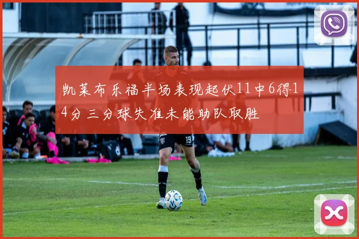 凯莱布乐福半场表现起伏11中6得14分三分球失准未能助队取胜