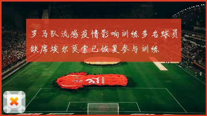 罗马队流感疫情影响训练多名球员缺席埃尔莫索已恢复参与训练