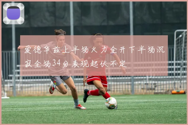 爱德华兹上半场火力全开下半场沉寂全场34分表现起伏不定