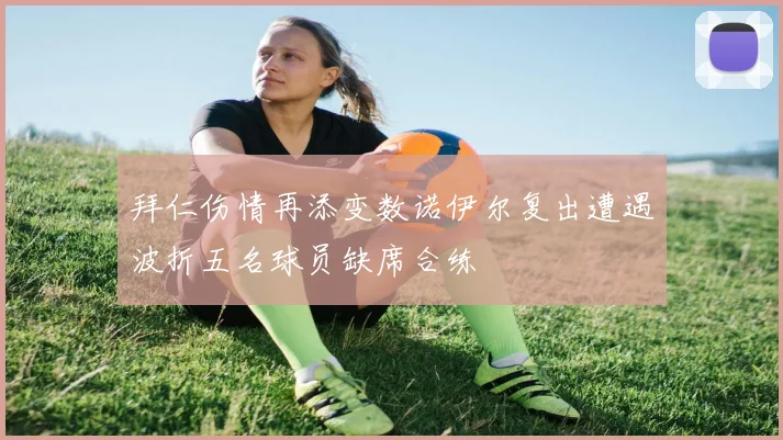 拜仁伤情再添变数诺伊尔复出遭遇波折五名球员缺席合练