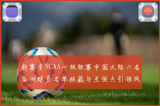 新赛季NCAA一级联赛中国大陆六名亚洲球员名单林葳与王俊杰引领风骚