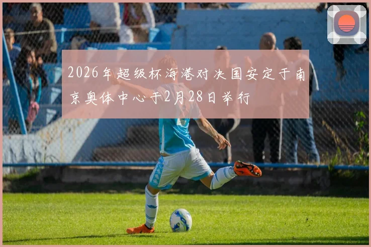 2026年超级杯海港对决国安定于南京奥体中心于2月28日举行