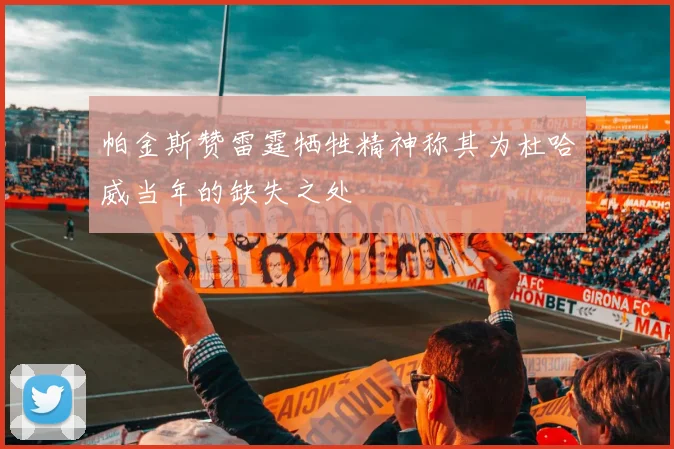 帕金斯赞雷霆牺牲精神称其为杜哈威当年的缺失之处