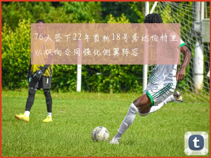 76人签下22年首轮18号秀达伦特里以双向合同强化侧翼阵容