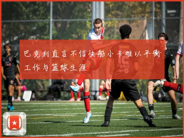巴克利直言不信快船小卡难以平衡工作与篮球生涯