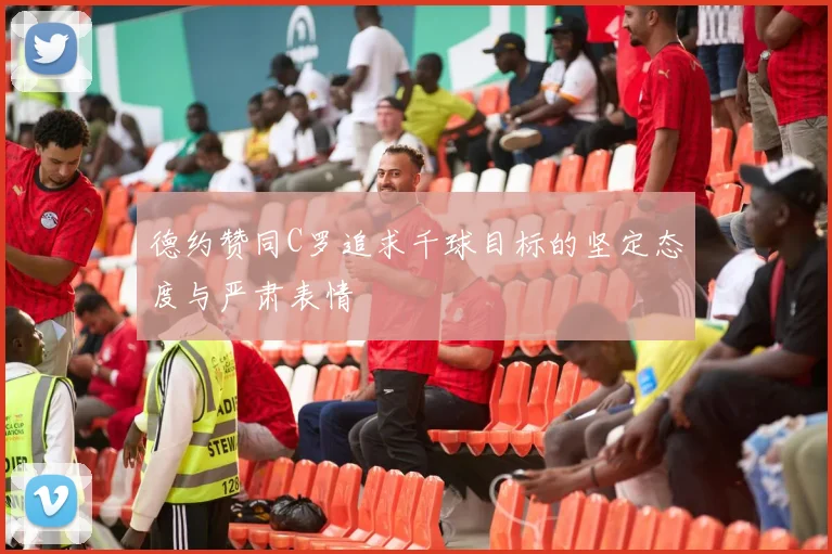 德约赞同C罗追求千球目标的坚定态度与严肃表情