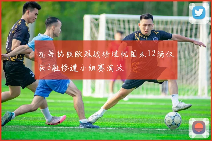 孔蒂执教欧冠战绩堪忧国米12场仅获3胜惨遭小组赛淘汰