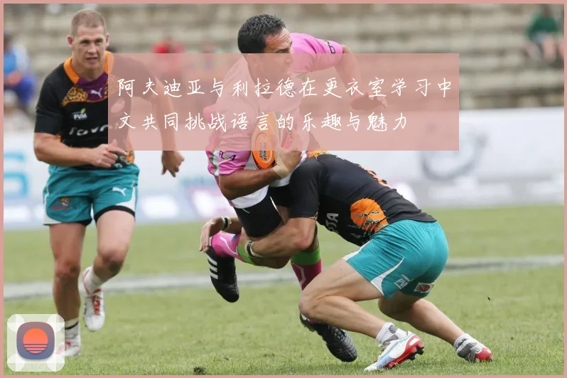 阿夫迪亚与利拉德在更衣室学习中文共同挑战语言的乐趣与魅力