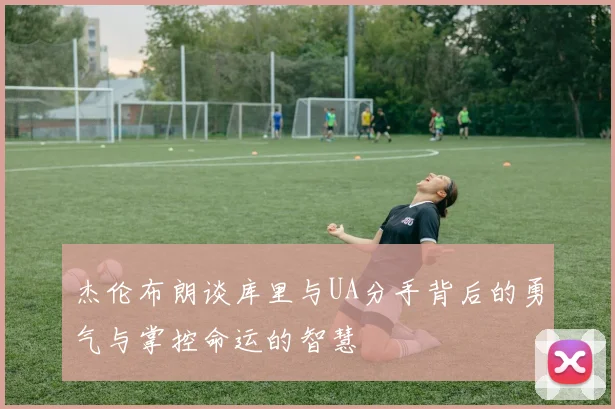 杰伦布朗谈库里与UA分手背后的勇气与掌控命运的智慧