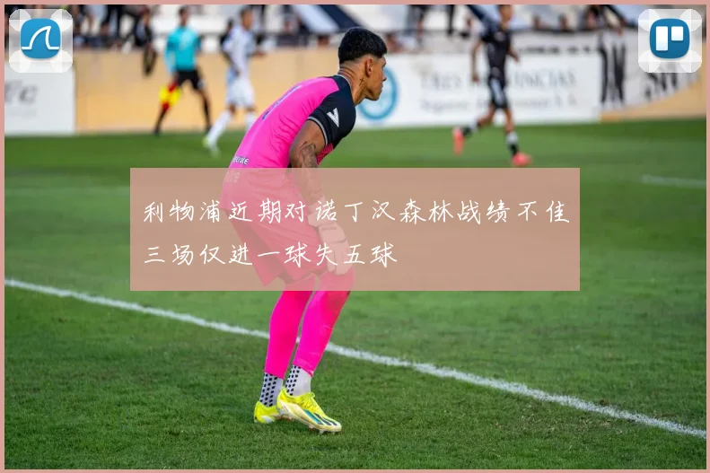 利物浦近期对诺丁汉森林战绩不佳三场仅进一球失五球