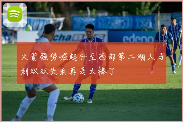 火箭强势崛起升至西部第二湖人马刺双双失利真是太棒了