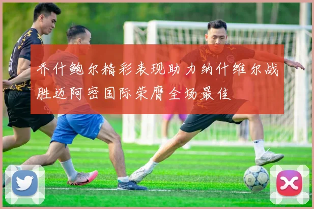 乔什鲍尔精彩表现助力纳什维尔战胜迈阿密国际荣膺全场最佳