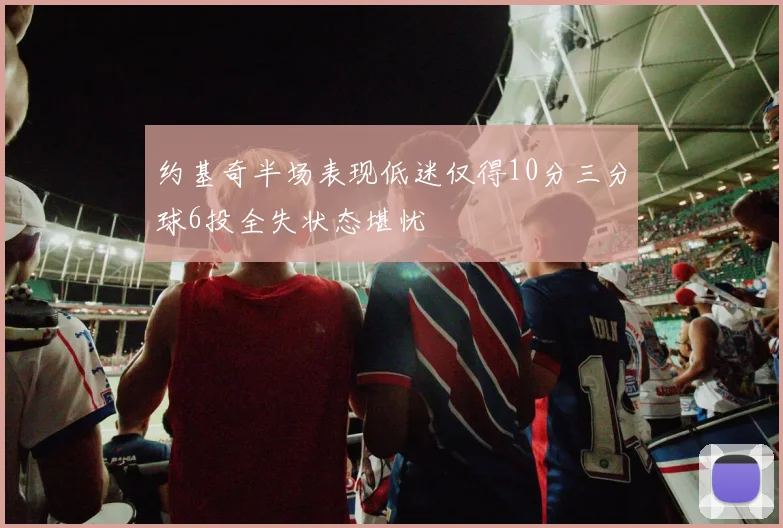 约基奇半场表现低迷仅得10分三分球6投全失状态堪忧