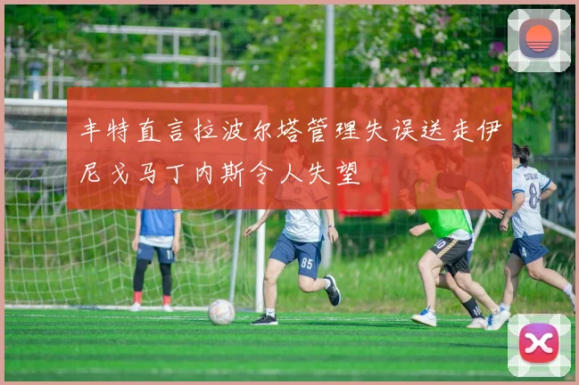 丰特直言拉波尔塔管理失误送走伊尼戈马丁内斯令人失望