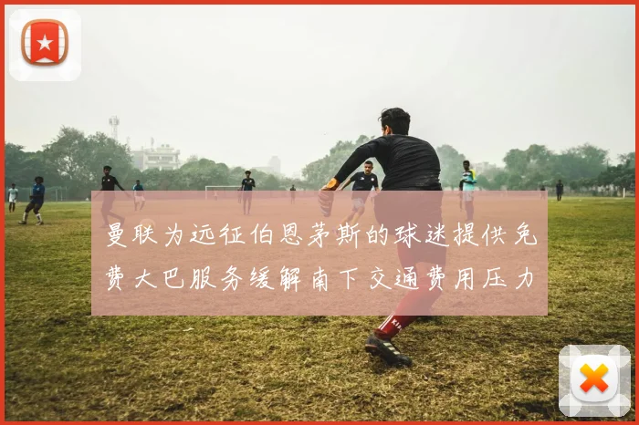 曼联为远征伯恩茅斯的球迷提供免费大巴服务缓解南下交通费用压力