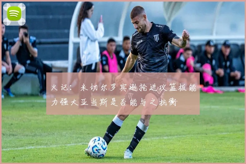 火记：米切尔罗宾逊抢进攻篮板能力强大亚当斯是否能与之抗衡