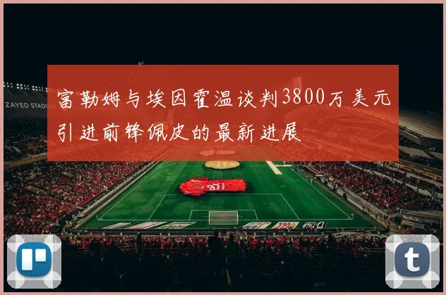 富勒姆与埃因霍温谈判3800万美元引进前锋佩皮的最新进展