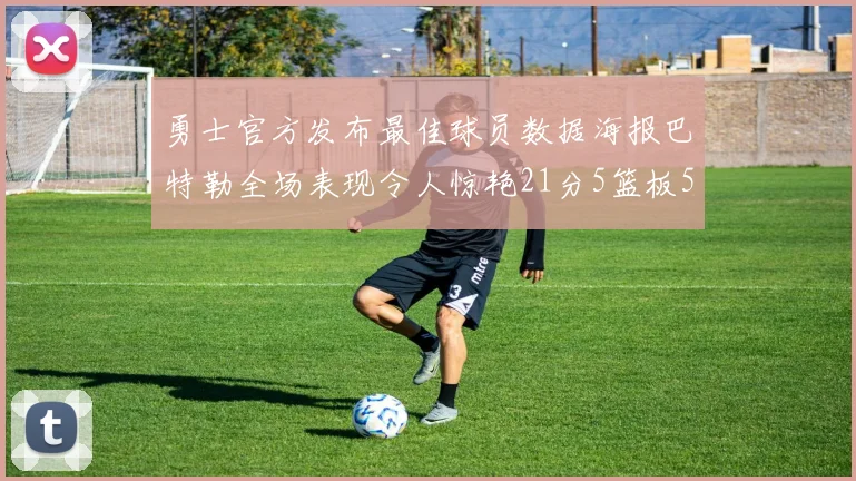 勇士官方发布最佳球员数据海报巴特勒全场表现令人惊艳21分5篮板5助攻