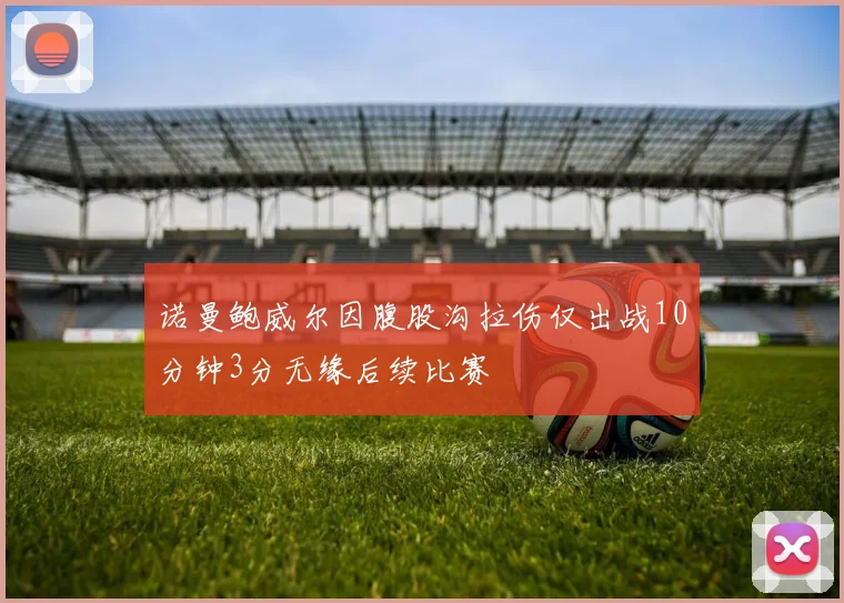 诺曼鲍威尔因腹股沟拉伤仅出战10分钟3分无缘后续比赛