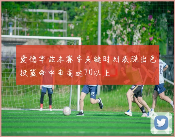 爱德华兹本赛季关键时刻表现出色投篮命中率高达70以上
