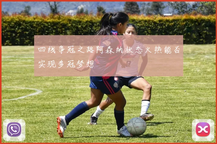 四线争冠之路阿森纳状态火热能否实现多冠梦想