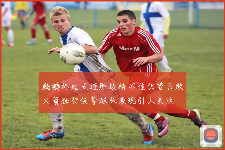 鹈鹕终结五连胜战绩不佳仍曾击败火箭独行侠等球队表现引人关注