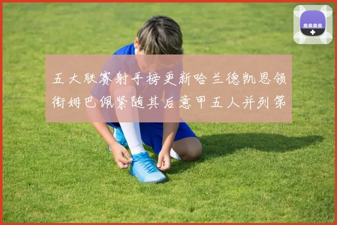五大联赛射手榜更新哈兰德凯恩领衔姆巴佩紧随其后意甲五人并列第1