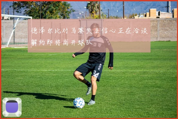德泽尔比对马赛失去信心正在洽谈解约即将离开球队