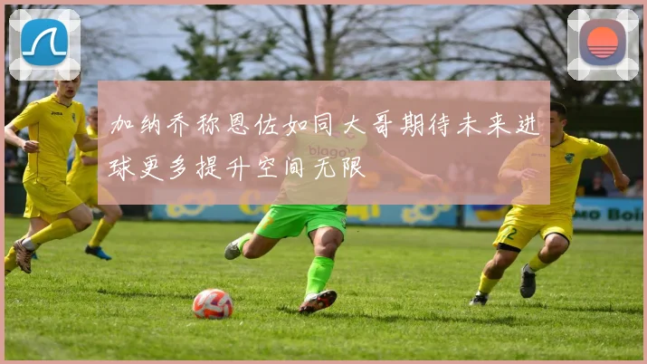 加纳乔称恩佐如同大哥期待未来进球更多提升空间无限