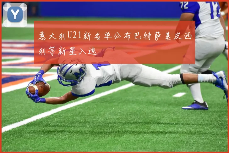 意大利U21新名单公布巴特萨基皮西利等新星入选