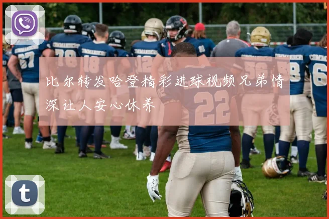 比尔转发哈登精彩进球视频兄弟情深让人安心休养