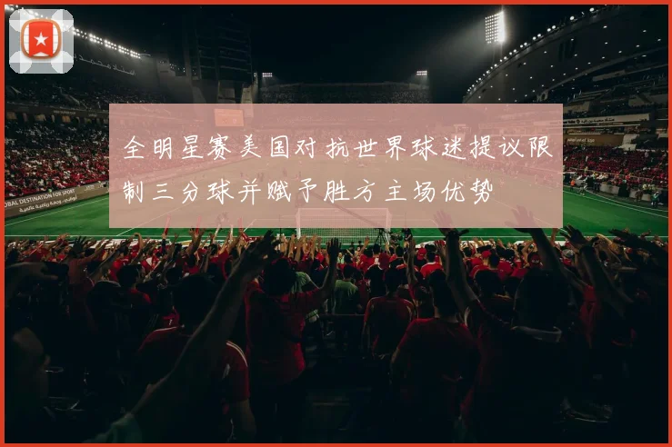 全明星赛美国对抗世界球迷提议限制三分球并赋予胜方主场优势