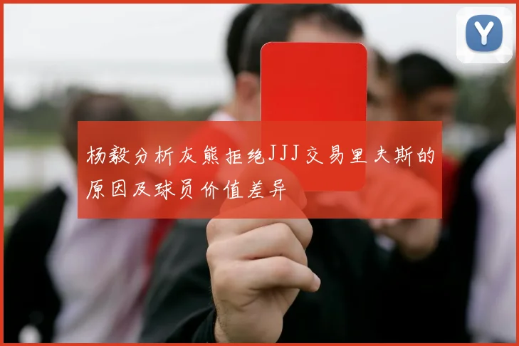 杨毅分析灰熊拒绝JJJ交易里夫斯的原因及球员价值差异