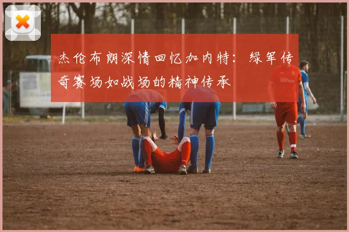 杰伦布朗深情回忆加内特：绿军传奇赛场如战场的精神传承