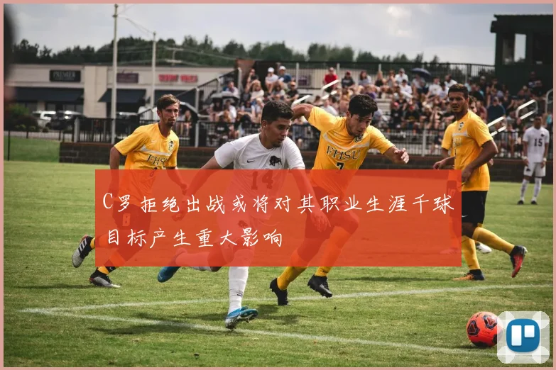 C罗拒绝出战或将对其职业生涯千球目标产生重大影响