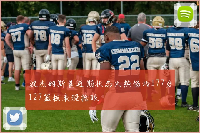 波杰姆斯基近期状态火热场均177分127篮板表现抢眼