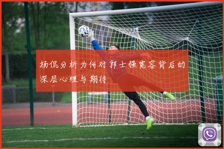 杨侃分析为何对郭士强宽容背后的深层心理与期待