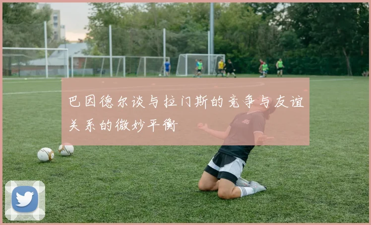 巴因德尔谈与拉门斯的竞争与友谊关系的微妙平衡