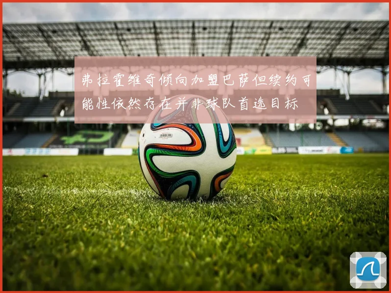 弗拉霍维奇倾向加盟巴萨但续约可能性依然存在并非球队首选目标
