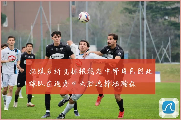 拓媒分析克林根稳定中锋角色因此球队在选秀中大胆选择杨瀚森