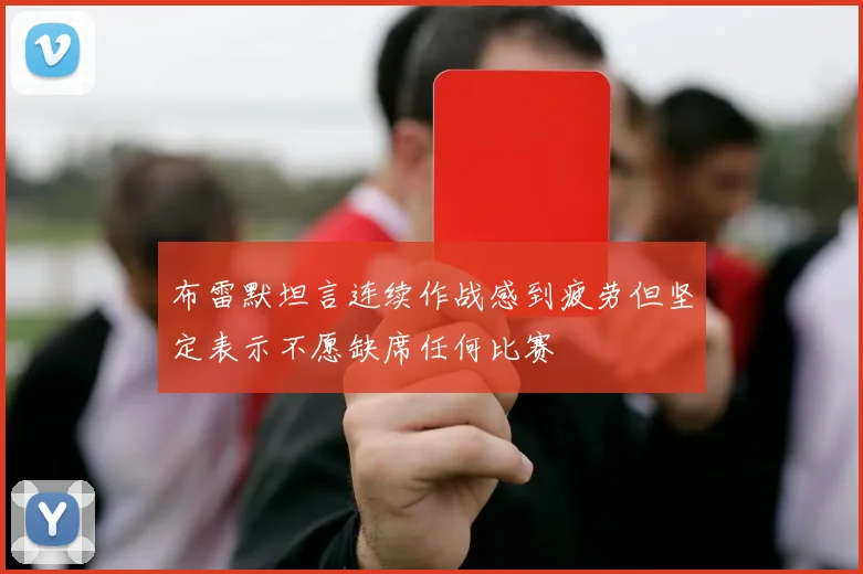 布雷默坦言连续作战感到疲劳但坚定表示不愿缺席任何比赛