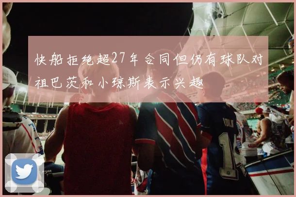 快船拒绝超27年合同但仍有球队对祖巴茨和小琼斯表示兴趣