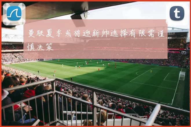 曼联夏季或将迎新帅选择有限需谨慎决策