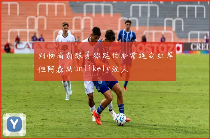 利物浦前球员称廷伯非常适合红军但阿森纳unlikely放人